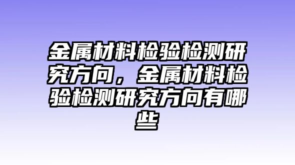 金屬材料檢驗(yàn)檢測(cè)研究方向，金屬材料檢驗(yàn)檢測(cè)研究方向有哪些