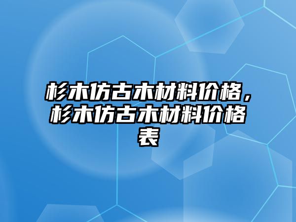 杉木仿古木材料價格，杉木仿古木材料價格表