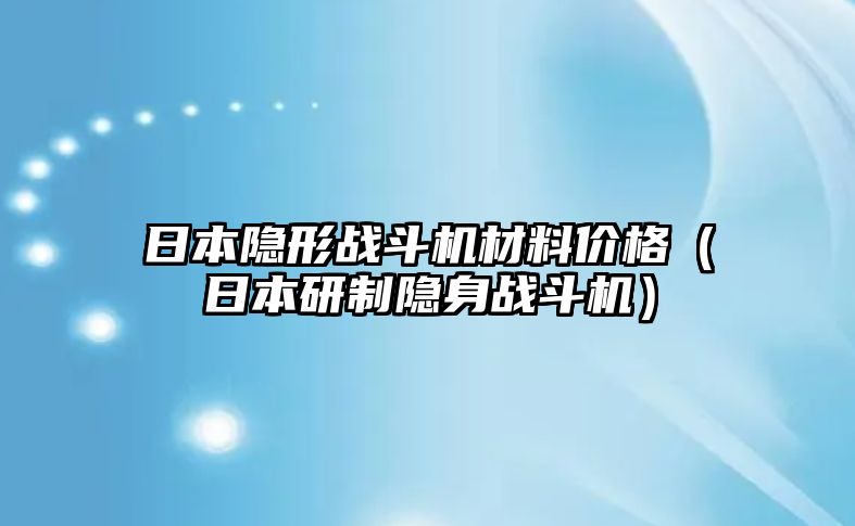 日本隱形戰(zhàn)斗機(jī)材料價(jià)格（日本研制隱身戰(zhàn)斗機(jī)）