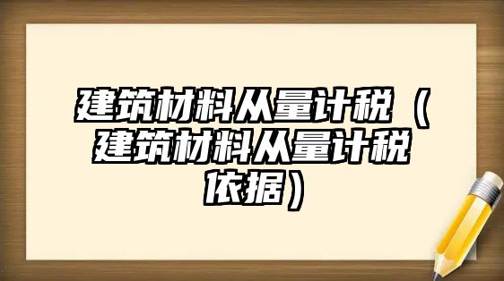 建筑材料從量計稅（建筑材料從量計稅依據(jù)）