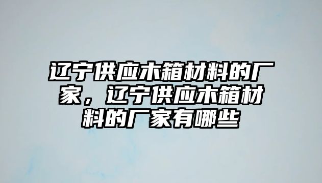 遼寧供應(yīng)木箱材料的廠家，遼寧供應(yīng)木箱材料的廠家有哪些