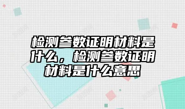 檢測參數(shù)證明材料是什么，檢測參數(shù)證明材料是什么意思