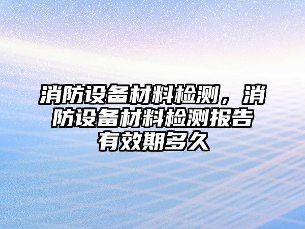 消防設備材料檢測，消防設備材料檢測報告有效期多久