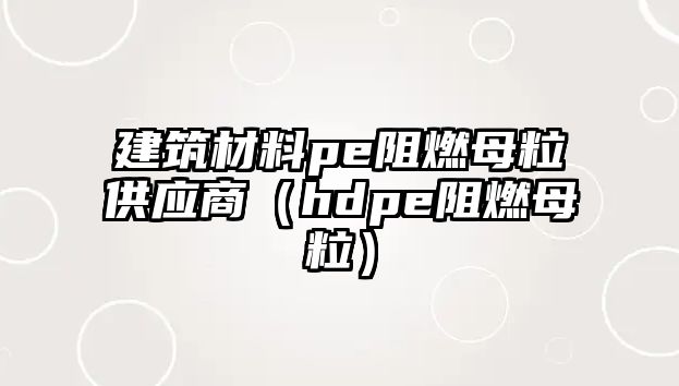 建筑材料pe阻燃母粒供應(yīng)商（hdpe阻燃母粒）