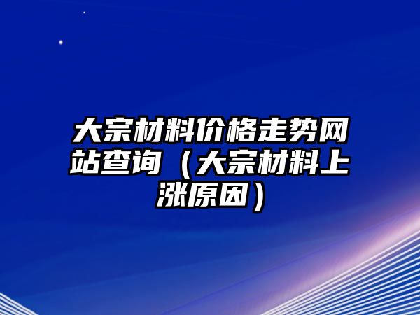 大宗材料價格走勢網(wǎng)站查詢（大宗材料上漲原因）