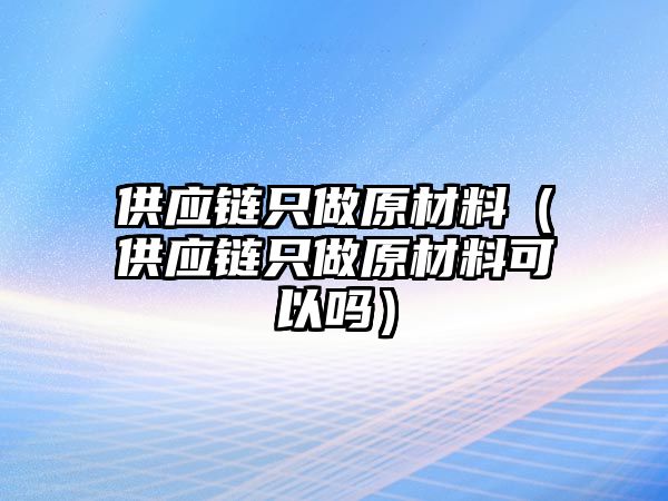 供應鏈只做原材料（供應鏈只做原材料可以嗎）