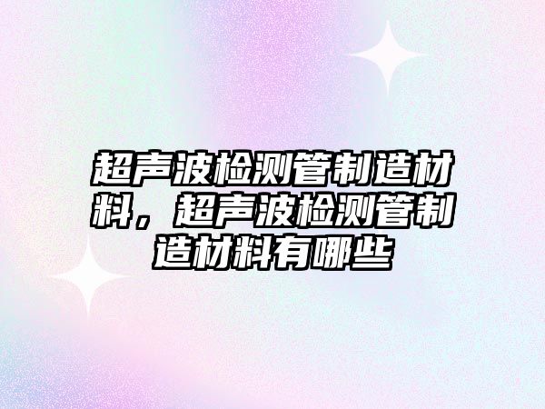 超聲波檢測管制造材料，超聲波檢測管制造材料有哪些