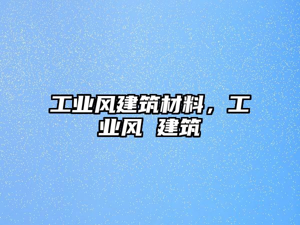 工業(yè)風建筑材料，工業(yè)風 建筑