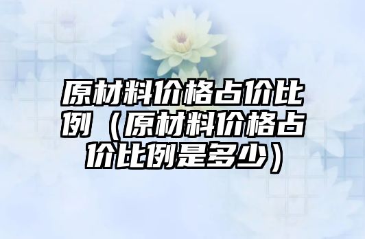 原材料價格占價比例（原材料價格占價比例是多少）