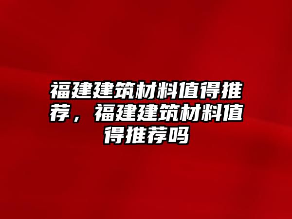 福建建筑材料值得推薦，福建建筑材料值得推薦嗎