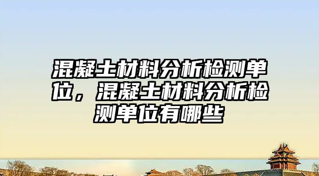 混凝土材料分析檢測(cè)單位，混凝土材料分析檢測(cè)單位有哪些