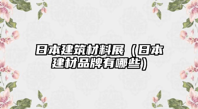 日本建筑材料展（日本建材品牌有哪些）