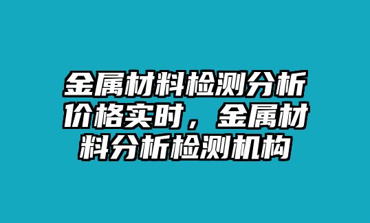 金屬材料檢測分析價格實時，金屬材料分析檢測機構(gòu)