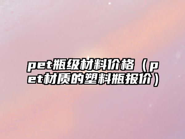 pet瓶級材料價格（pet材質的塑料瓶報價）