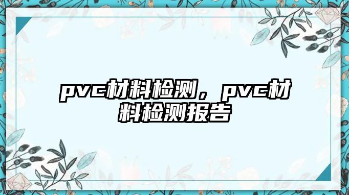 pvc材料檢測(cè)，pvc材料檢測(cè)報(bào)告