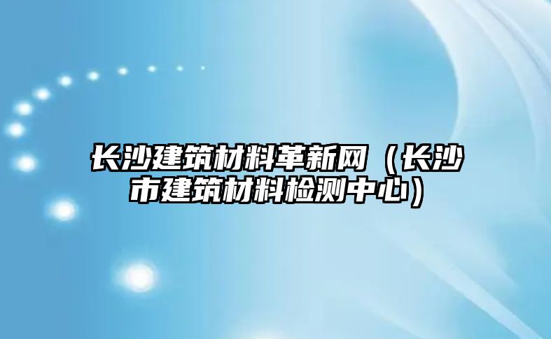 長(zhǎng)沙建筑材料革新網(wǎng)（長(zhǎng)沙市建筑材料檢測(cè)中心）