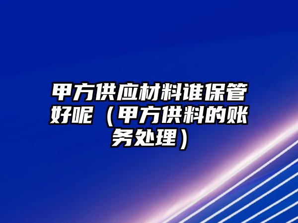 甲方供應(yīng)材料誰保管好呢（甲方供料的賬務(wù)處理）