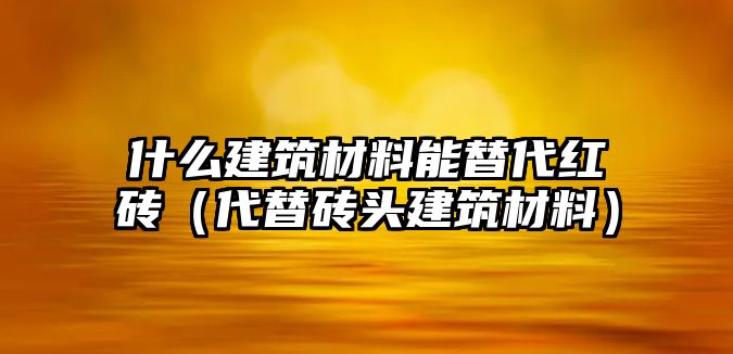 什么建筑材料能替代紅磚（代替磚頭建筑材料）