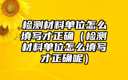 檢測材料單位怎么填寫才正確（檢測材料單位怎么填寫才正確呢）