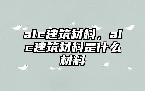 alc建筑材料，alc建筑材料是什么材料