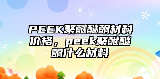 PEEK聚醚醚酮材料價格，peek聚醚醚酮什么材料