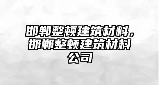 邯鄲整頓建筑材料，邯鄲整頓建筑材料公司