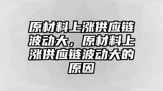 原材料上漲供應(yīng)鏈波動(dòng)大，原材料上漲供應(yīng)鏈波動(dòng)大的原因