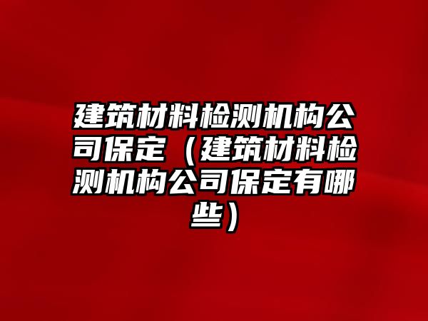 建筑材料檢測機構公司保定（建筑材料檢測機構公司保定有哪些）