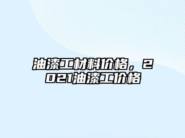 油漆工材料價(jià)格，2021油漆工價(jià)格