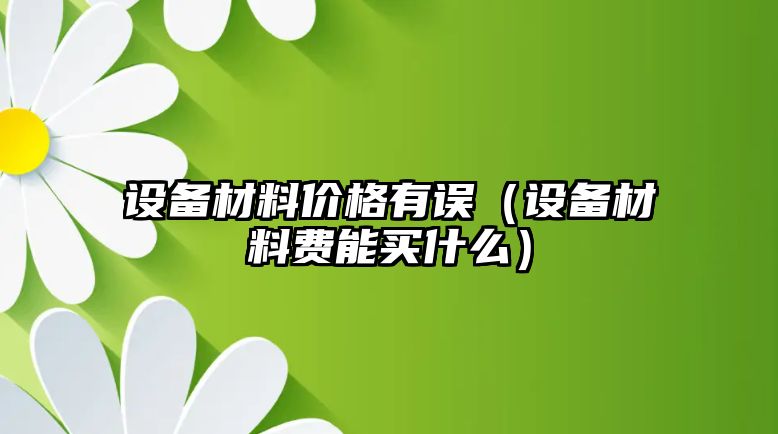 設備材料價格有誤（設備材料費能買什么）