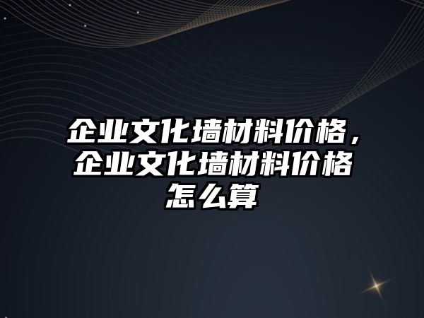 企業(yè)文化墻材料價格，企業(yè)文化墻材料價格怎么算