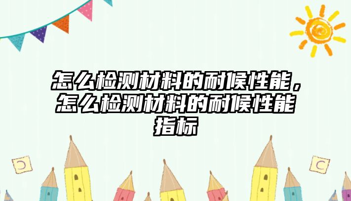 怎么檢測材料的耐候性能，怎么檢測材料的耐候性能指標