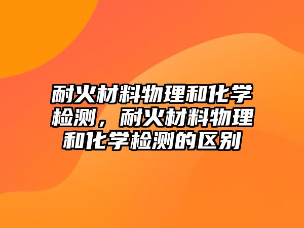 耐火材料物理和化學(xué)檢測，耐火材料物理和化學(xué)檢測的區(qū)別