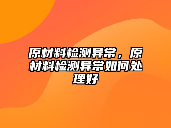 原材料檢測(cè)異常，原材料檢測(cè)異常如何處理好