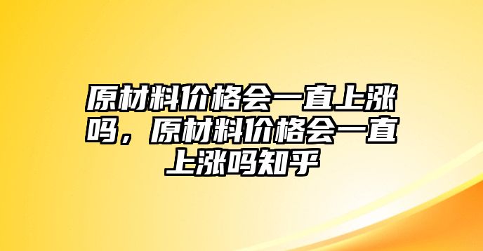 原材料價格會一直上漲嗎，原材料價格會一直上漲嗎知乎