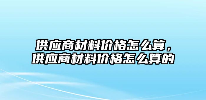 供應(yīng)商材料價(jià)格怎么算，供應(yīng)商材料價(jià)格怎么算的