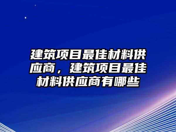 建筑項(xiàng)目最佳材料供應(yīng)商，建筑項(xiàng)目最佳材料供應(yīng)商有哪些