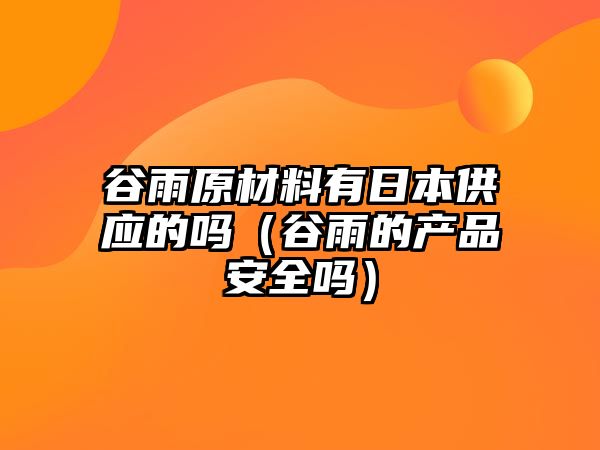 谷雨原材料有日本供應(yīng)的嗎（谷雨的產(chǎn)品安全嗎）