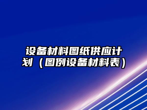 設(shè)備材料圖紙供應(yīng)計(jì)劃（圖例設(shè)備材料表）