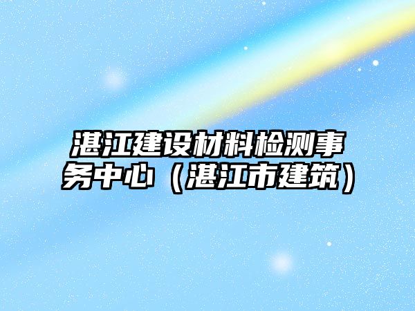 湛江建設材料檢測事務中心（湛江市建筑）