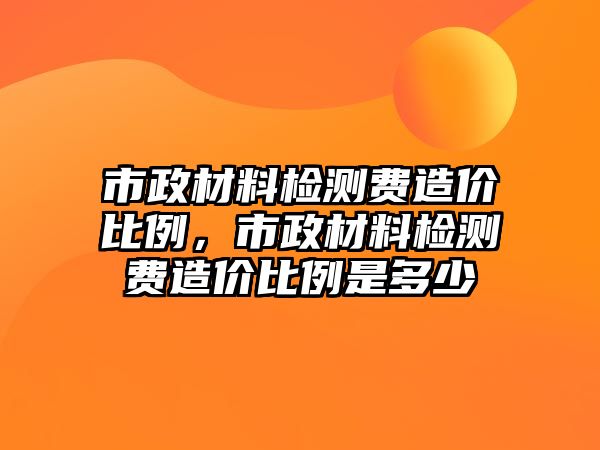 市政材料檢測費造價比例，市政材料檢測費造價比例是多少