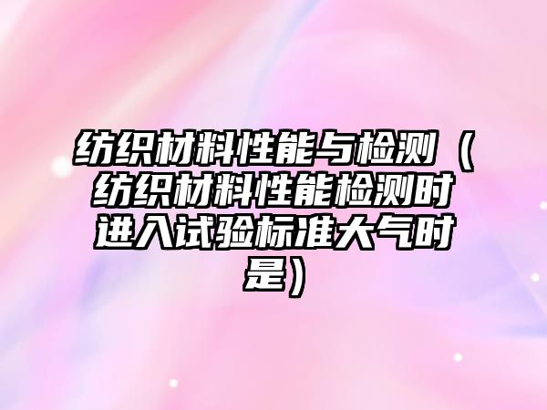 紡織材料性能與檢測(cè)（紡織材料性能檢測(cè)時(shí)進(jìn)入試驗(yàn)標(biāo)準(zhǔn)大氣時(shí)是）