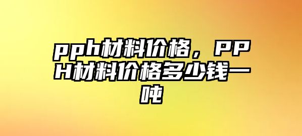 pph材料價格，PPH材料價格多少錢一噸