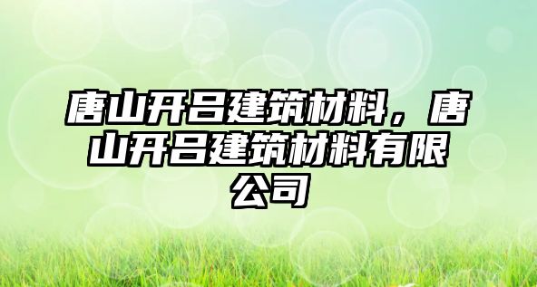 唐山開呂建筑材料，唐山開呂建筑材料有限公司