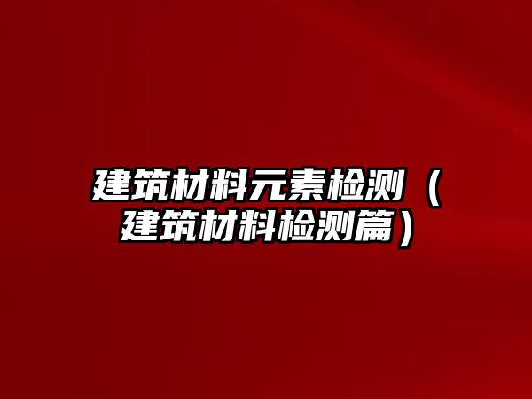 建筑材料元素檢測(cè)（建筑材料檢測(cè)篇）