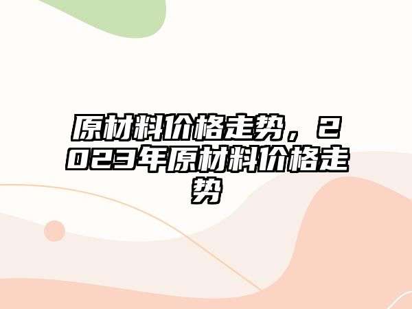 原材料價(jià)格走勢(shì)，2023年原材料價(jià)格走勢(shì)