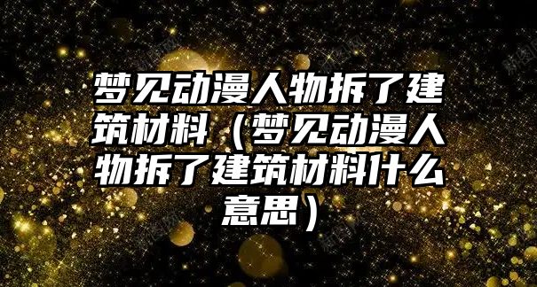 夢見動漫人物拆了建筑材料（夢見動漫人物拆了建筑材料什么意思）