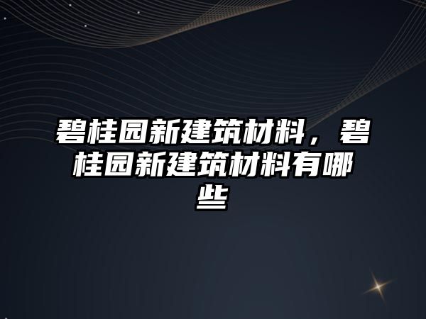 碧桂園新建筑材料，碧桂園新建筑材料有哪些