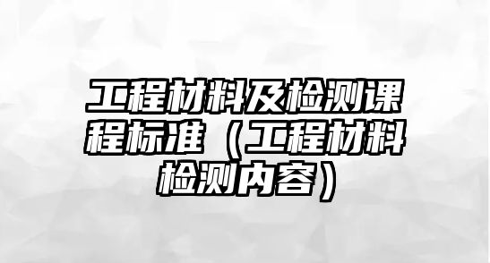 工程材料及檢測(cè)課程標(biāo)準(zhǔn)（工程材料檢測(cè)內(nèi)容）