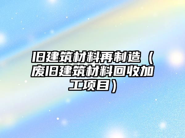 舊建筑材料再制造（廢舊建筑材料回收加工項目）